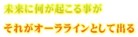 未来に何が起こる事が  それがオーララインとして出る
