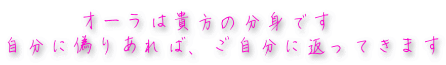 　　　オーラは貴方の分身です 自分に偽りあれば、ご自分に返ってきます