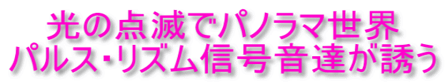 　 光の点滅でパノラマ世界 パルス・リズム信号音達が誘う 