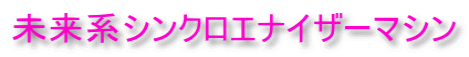 未来系シンクロエナイザーマシン 