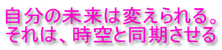自分の未来は変えられる。 それは、時空と同期させる