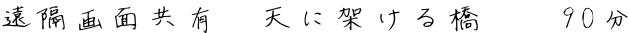 遠隔画面共有　天に架ける橋 　 90分 
